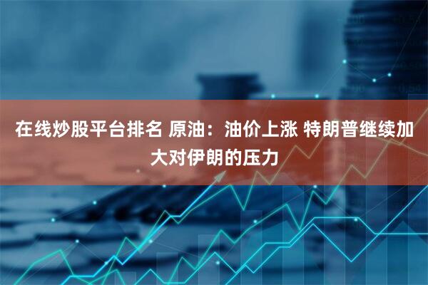 在线炒股平台排名 原油：油价上涨 特朗普继续加大对伊朗的压力
