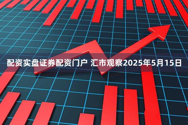 配资实盘证券配资门户 汇市观察2025年5月15日