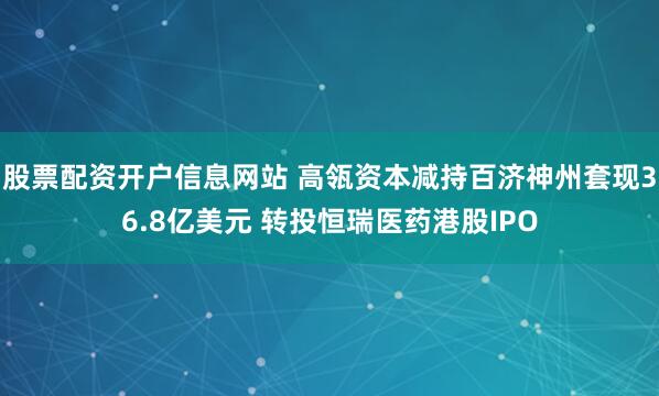股票配资开户信息网站 高瓴资本减持百济神州套现36.8亿美元 转投恒瑞医药港股IPO