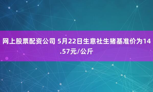 网上股票配资公司 5月22日生意社生猪基准价为14.57元/公斤