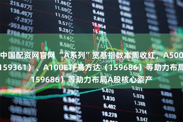 中国配资网官网 “A系列”宽基指数本周收红，A500ETF易方达（159361）、A100ETF易方达（159686）等助力布局A股核心资产