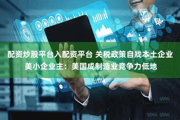配资炒股平台入配资平台 关税政策自戕本土企业 美小企业主：美国成制造业竞争力低地