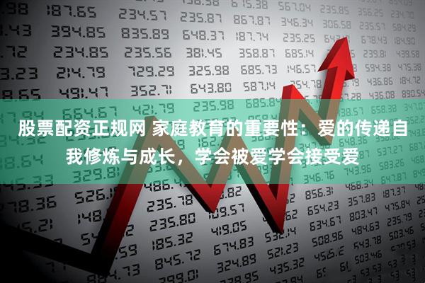 股票配资正规网 家庭教育的重要性：爱的传递自我修炼与成长，学会被爱学会接受爱