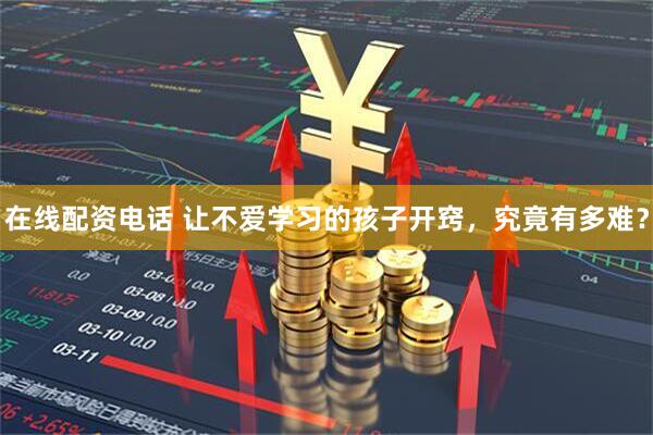 在线配资电话 让不爱学习的孩子开窍，究竟有多难？