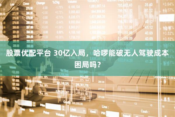 股票优配平台 30亿入局，哈啰能破无人驾驶成本困局吗？