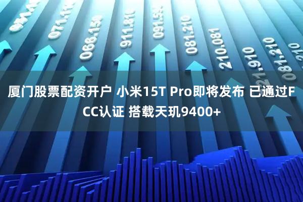 厦门股票配资开户 小米15T Pro即将发布 已通过FCC认证 搭载天玑9400+