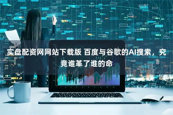 实盘配资网网站下载版 百度与谷歌的AI搜索，究竟谁革了谁的命