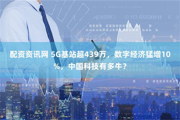 配资资讯网 5G基站超439万，数字经济猛增10%，中国科技有多牛？