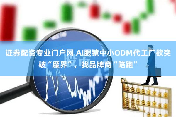 证券配资专业门户网 AI眼镜中小ODM代工厂欲突破“魔界”，找品牌商“陪跑”